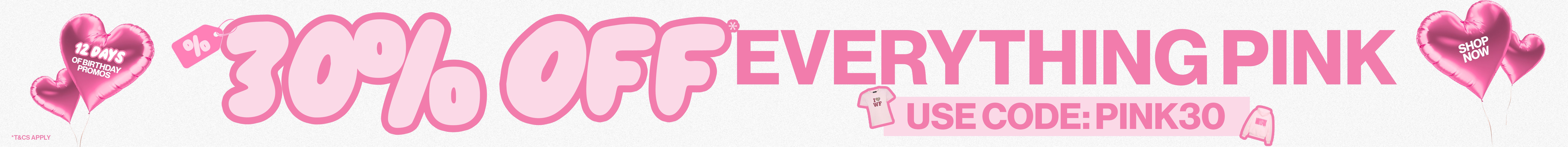 12 days of birthday promotions. 30% off everything pink. Use code: PINK30. *T&Cs apply.